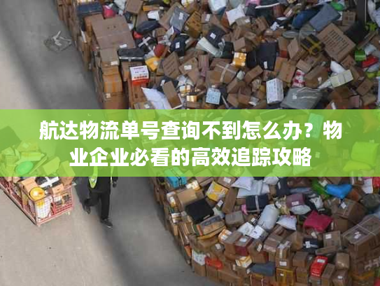 航达物流单号查询不到怎么办?物业企业必看的高效追踪攻略 航达物流单号查询不到怎么办?物业企业必看的高效追踪攻略