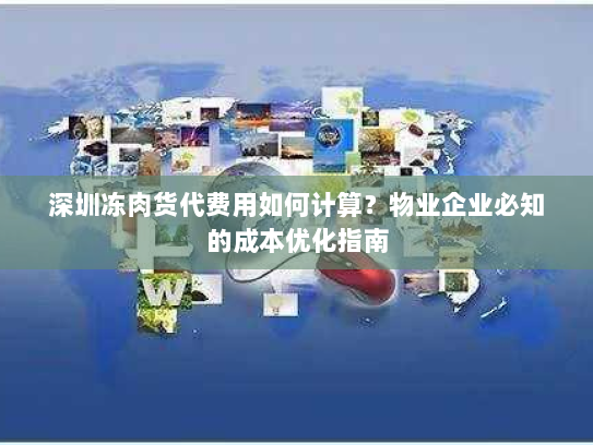 深圳冻肉货代费用如何计算?物业企业必知的成本优化指南 深圳冻肉货代费用如何计算?物业企业必知的成本优化指南