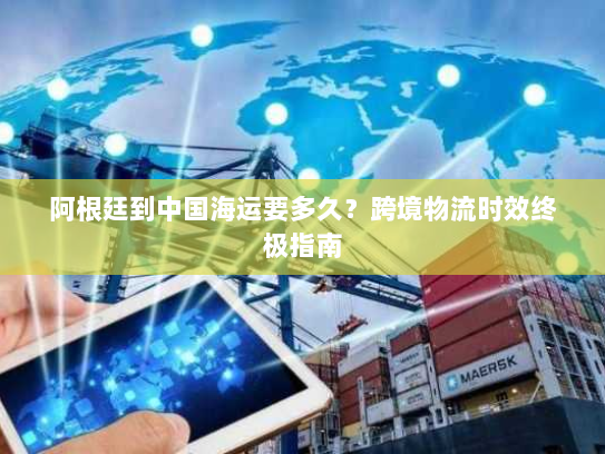 阿根廷到中国海运要多久?跨境物流时效终极指南 阿根廷到中国海运要多久?跨境物流时效终极指南