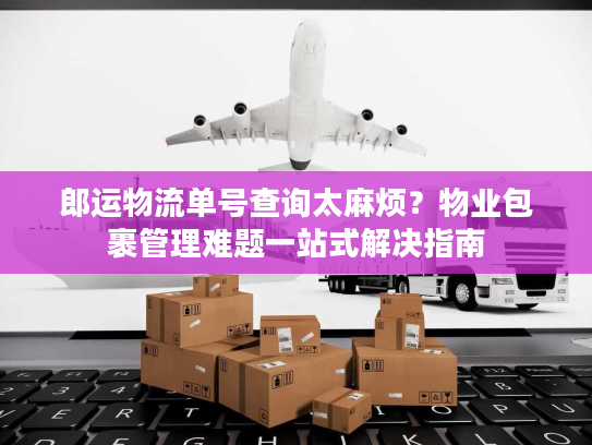 郎运物流单号查询太麻烦？物业包裹管理难题一站式解决指南