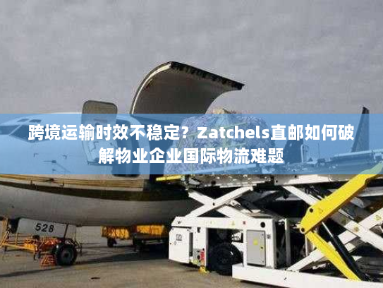 跨境运输时效不稳定?Zatchels直邮如何破解物业企业国际物流难题 跨境运输时效不稳定?Zatchels直邮如何破解物业企业国际物流难题