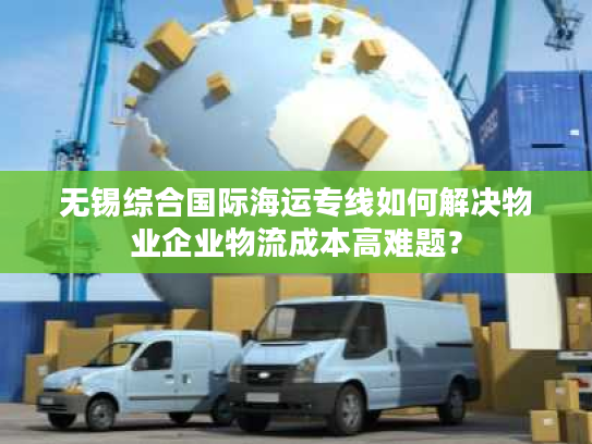 无锡综合国际海运专线如何解决物业企业物流成本高难题? 无锡综合国际海运专线如何解决物业企业物流成本高难题?