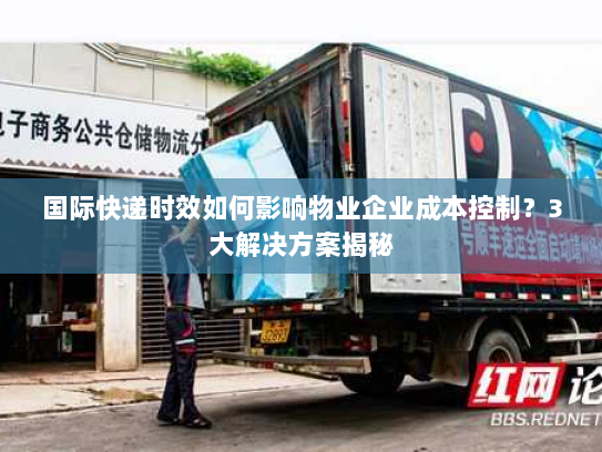 国际快递时效如何影响物业企业成本控制？3大解决方案揭秘