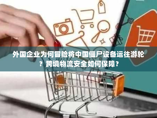 外国企业为何冒险将中国僵尸设备运往游轮?跨境物流安全如何保障? 外国企业为何冒险将中国僵尸设备运往游轮?跨境物流安全如何保障?