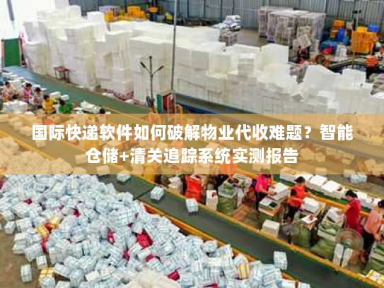 国际快递软件如何破解物业代收难题？智能仓储+清关追踪系统实测报告