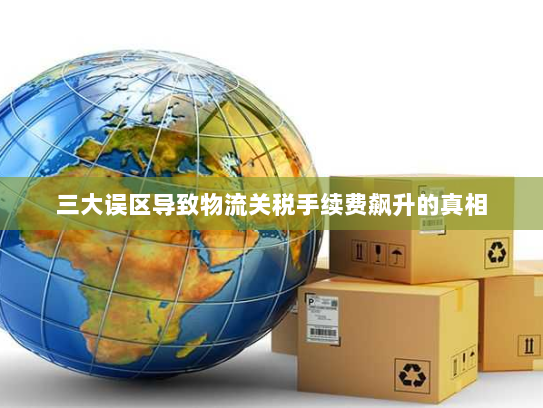 三大误区导致物流关税手续费飙升的真相 三大误区导致物流关税手续费飙升的真相