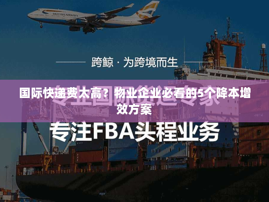 国际快递费太高?物业企业必看的5个降本增效方案 国际快递费太高?物业企业必看的5个降本增效方案