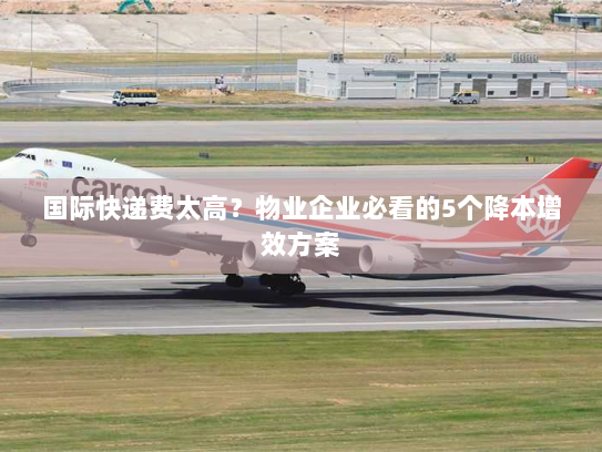 国际快递费太高?物业企业必看的5个降本增效方案 国际快递费太高?物业企业必看的5个降本增效方案