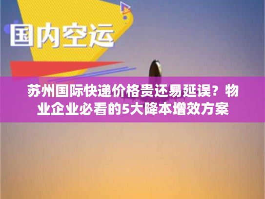 苏州国际快递价格贵还易延误？物业企业必看的5大降本增效方案