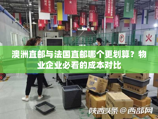 澳洲直邮与法国直邮哪个更划算？物业企业必看的成本对比