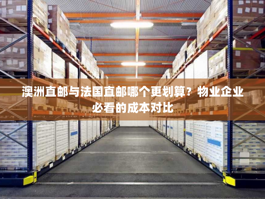 澳洲直邮与法国直邮哪个更划算?物业企业必看的成本对比 澳洲直邮与法国直邮哪个更划算?物业企业必看的成本对比