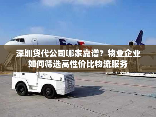 深圳货代公司哪家靠谱？物业企业如何筛选高性价比物流服务