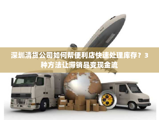 深圳清货公司如何帮便利店快速处理库存?3种方法让滞销品变现金流 深圳清货公司如何帮便利店快速处理库存?3种方法让滞销品变现金流