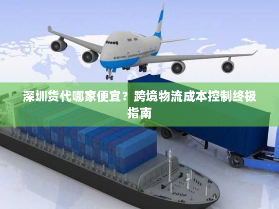 深圳货代哪家便宜?跨境物流成本控制终极指南 深圳货代哪家便宜?跨境物流成本控制终极指南