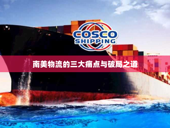 南美物流的三大痛点与破局之道 南美物流的三大痛点与破局之道