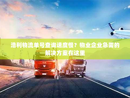 浩利物流单号查询速度慢？物业企业急需的解决方案在这里