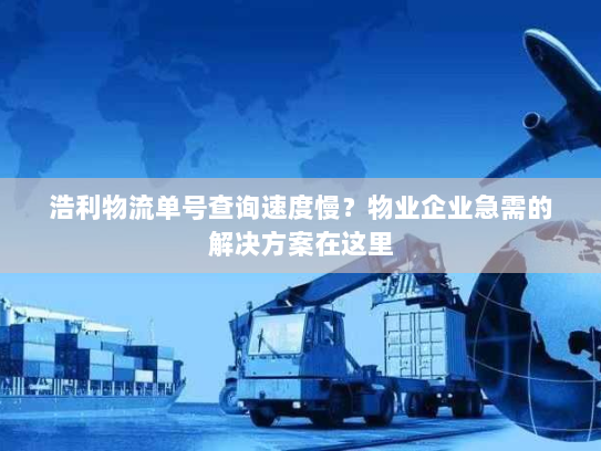 浩利物流单号查询速度慢？物业企业急需的解决方案在这里