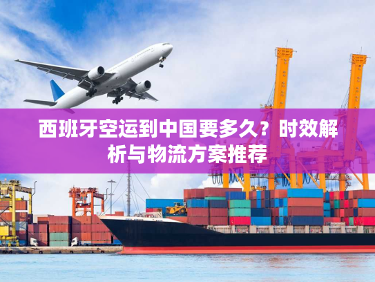 西班牙空运到中国要多久？时效解析与物流方案推荐