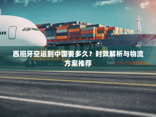 西班牙空运到中国要多久？时效解析与物流方案推荐