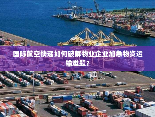 国际航空快递如何破解物业企业加急物资运输难题? 国际航空快递如何破解物业企业加急物资运输难题?