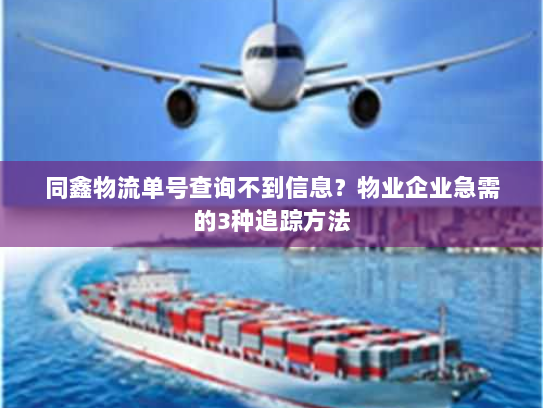 同鑫物流单号查询不到信息？物业企业急需的3种追踪方法