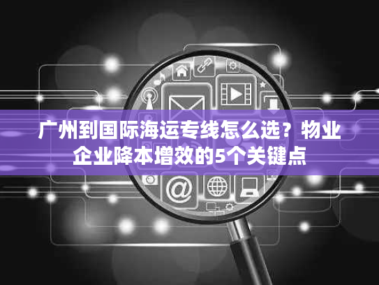 广州到国际海运专线怎么选？物业企业降本增效的5个关键点