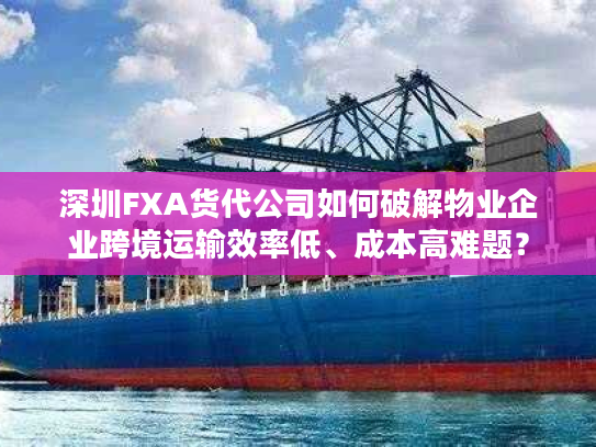 深圳FXA货代公司如何破解物业企业跨境运输效率低、成本高难题？
