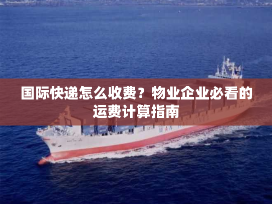 国际快递怎么收费？物业企业必看的运费计算指南