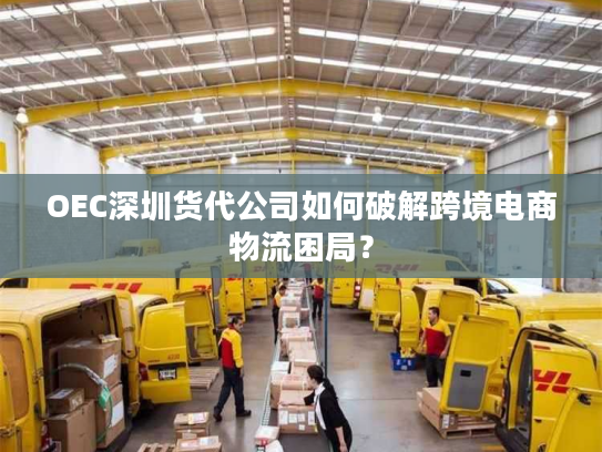 OEC深圳货代公司如何破解跨境电商物流困局? OEC深圳货代公司如何破解跨境电商物流困局?