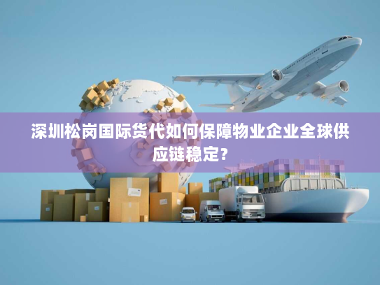 深圳松岗国际货代如何保障物业企业全球供应链稳定? 深圳松岗国际货代如何保障物业企业全球供应链稳定?