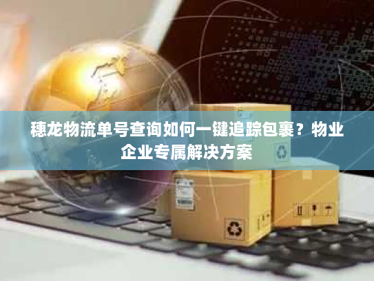 穗龙物流单号查询如何一键追踪包裹?物业企业专属解决方案 穗龙物流单号查询如何一键追踪包裹?物业企业专属解决方案