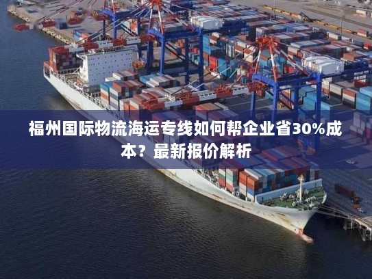 福州国际物流海运专线如何帮企业省30%成本?最新报价解析 福州国际物流海运专线如何帮企业省30%成本?最新报价解析