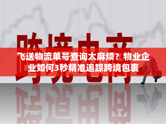 飞送物流单号查询太麻烦？物业企业如何3秒精准追踪跨境包裹