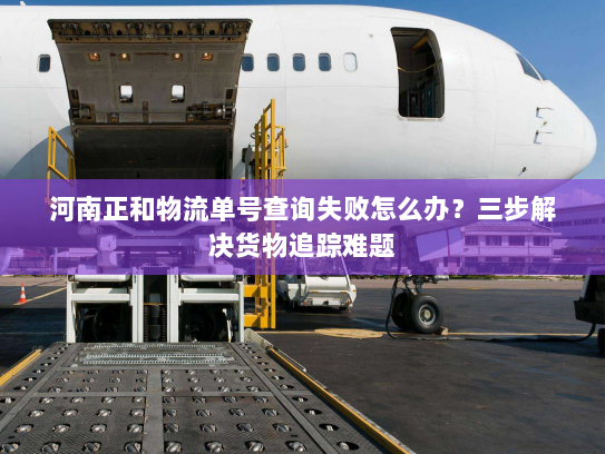 河南正和物流单号查询失败怎么办？三步解决货物追踪难题