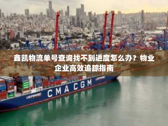 鑫凯物流单号查询找不到进度怎么办？物业企业高效追踪指南
