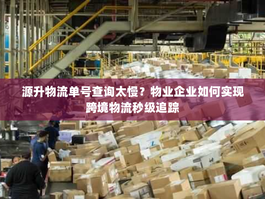源升物流单号查询太慢?物业企业如何实现跨境物流秒级追踪 源升物流单号查询太慢?物业企业如何实现跨境物流秒级追踪