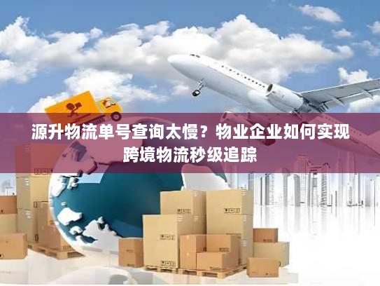 源升物流单号查询太慢?物业企业如何实现跨境物流秒级追踪 源升物流单号查询太慢?物业企业如何实现跨境物流秒级追踪