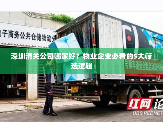 深圳清关公司哪家好?物业企业必看的5大筛选逻辑 深圳清关公司哪家好?物业企业必看的5大筛选逻辑