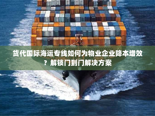 货代国际海运专线如何为物业企业降本增效?解锁门到门解决方案 货代国际海运专线如何为物业企业降本增效?解锁门到门解决方案