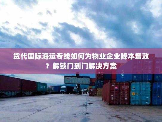 货代国际海运专线如何为物业企业降本增效?解锁门到门解决方案 货代国际海运专线如何为物业企业降本增效?解锁门到门解决方案