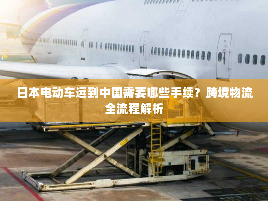 日本电动车运到中国需要哪些手续？跨境物流全流程解析