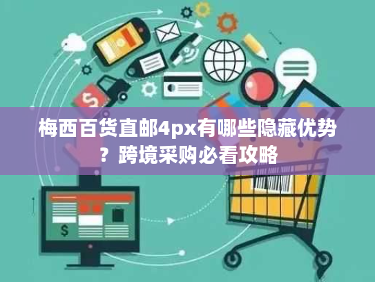 梅西百货直邮4px有哪些隐藏优势?跨境采购必看攻略 梅西百货直邮4px有哪些隐藏优势?跨境采购必看攻略