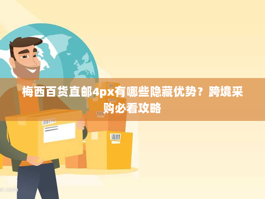梅西百货直邮4px有哪些隐藏优势？跨境采购必看攻略