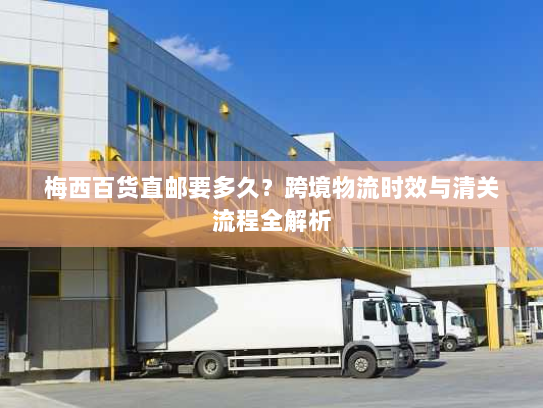 梅西百货直邮要多久?跨境物流时效与清关流程全解析 梅西百货直邮要多久?跨境物流时效与清关流程全解析