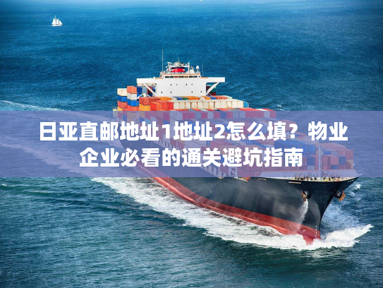 日亚直邮地址1地址2怎么填?物业企业必看的通关避坑指南 日亚直邮地址1地址2怎么填?物业企业必看的通关避坑指南
