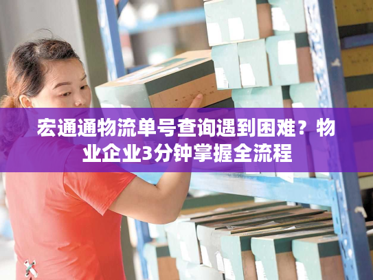 宏通通物流单号查询遇到困难？物业企业3分钟掌握全流程