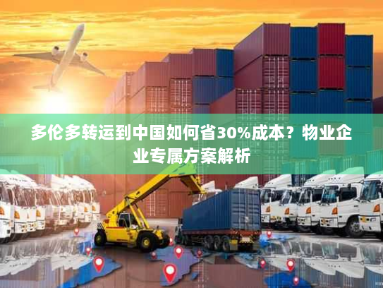 多伦多转运到中国如何省30%成本？物业企业专属方案解析