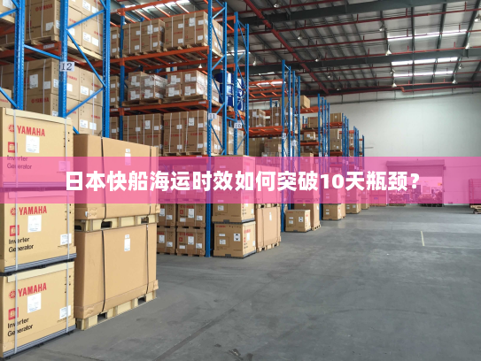 日本快船海运时效如何突破10天瓶颈? 日本快船海运时效如何突破10天瓶颈?