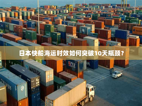日本快船海运时效如何突破10天瓶颈? 日本快船海运时效如何突破10天瓶颈?