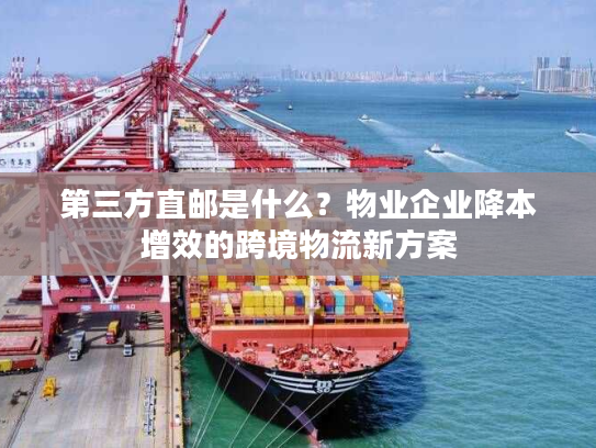 第三方直邮是什么？物业企业降本增效的跨境物流新方案